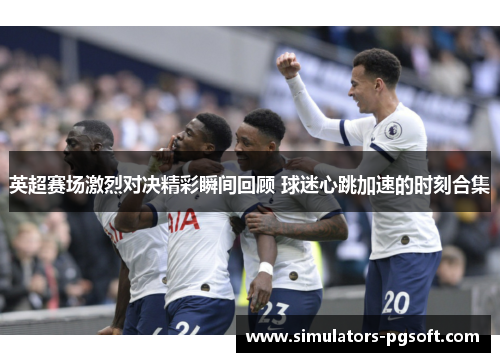 英超赛场激烈对决精彩瞬间回顾 球迷心跳加速的时刻合集