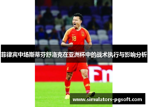 菲律宾中场斯蒂芬舒洛克在亚洲杯中的战术执行与影响分析