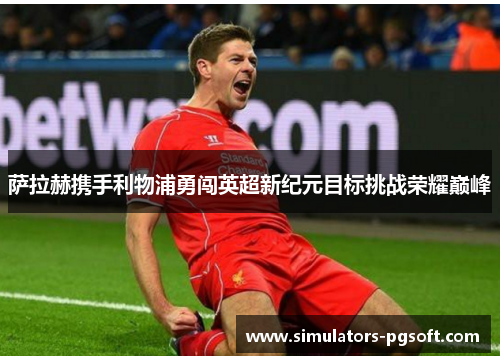 萨拉赫携手利物浦勇闯英超新纪元目标挑战荣耀巅峰