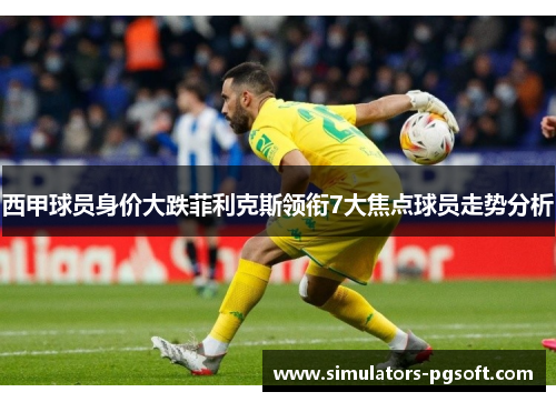 西甲球员身价大跌菲利克斯领衔7大焦点球员走势分析