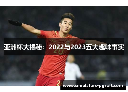 亚洲杯大揭秘：2022与2023五大趣味事实
