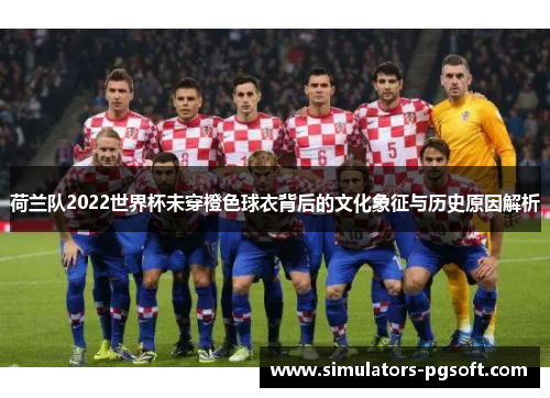 荷兰队2022世界杯未穿橙色球衣背后的文化象征与历史原因解析 荷兰队2022世界杯未穿橙色球衣背后的文化象征与历史原因解析