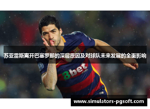 苏亚雷斯离开巴塞罗那的深层原因及对球队未来发展的全面影响