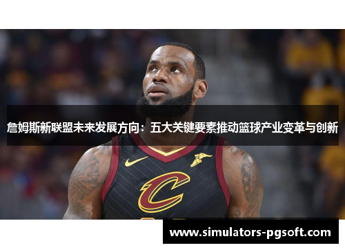 詹姆斯新联盟未来发展方向:五大关键要素推动篮球产业变革与创新 詹姆斯新联盟未来发展方向:五大关键要素推动篮球产业变革与创新