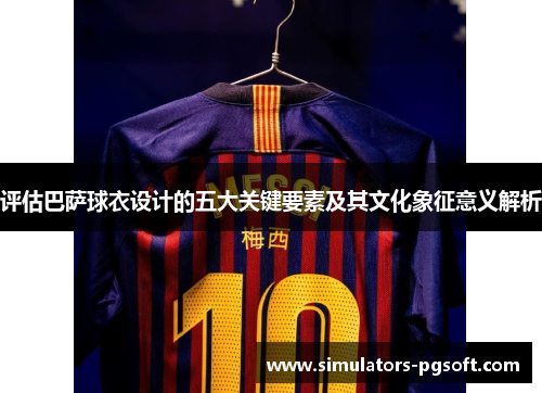评估巴萨球衣设计的五大关键要素及其文化象征意义解析