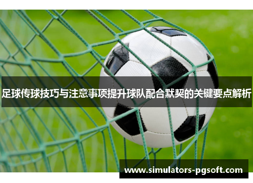 足球传球技巧与注意事项提升球队配合默契的关键要点解析