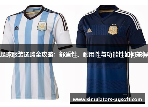 足球服装选购全攻略:舒适性、耐用性与功能性如何兼得 足球服装选购全攻略:舒适性、耐用性与功能性如何兼得