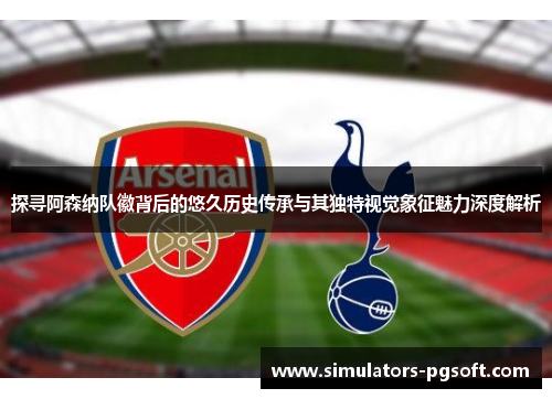 探寻阿森纳队徽背后的悠久历史传承与其独特视觉象征魅力深度解析