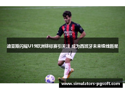 迪亚斯闪耀U19欧洲锦标赛引关注 成为西班牙未来锋线新星 迪亚斯闪耀U19欧洲锦标赛引关注 成为西班牙未来锋线新星