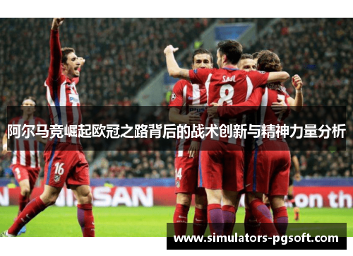 阿尔马竞崛起欧冠之路背后的战术创新与精神力量分析