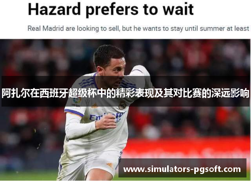 阿扎尔在西班牙超级杯中的精彩表现及其对比赛的深远影响
