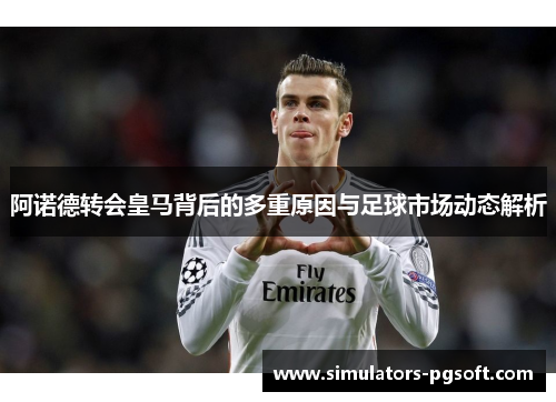 阿诺德转会皇马背后的多重原因与足球市场动态解析