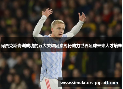 阿贾克斯青训成功的五大关键因素揭秘助力世界足球未来人才培养