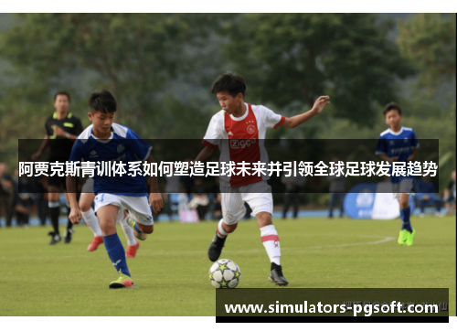 阿贾克斯青训体系如何塑造足球未来并引领全球足球发展趋势