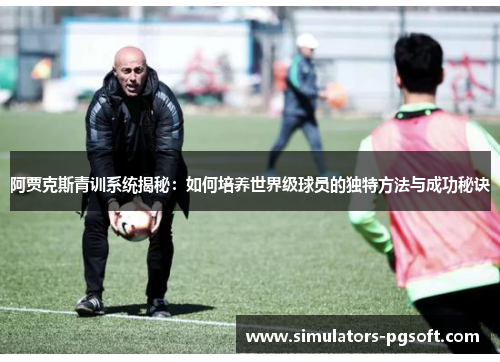 阿贾克斯青训系统揭秘：如何培养世界级球员的独特方法与成功秘诀