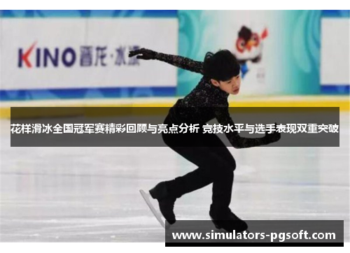 花样滑冰全国冠军赛精彩回顾与亮点分析 竞技水平与选手表现双重突破 花样滑冰全国冠军赛精彩回顾与亮点分析 竞技水平与选手表现双重突破