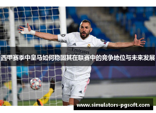 西甲赛季中皇马如何稳固其在联赛中的竞争地位与未来发展 西甲赛季中皇马如何稳固其在联赛中的竞争地位与未来发展