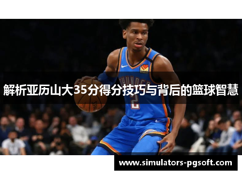 解析亚历山大35分得分技巧与背后的篮球智慧