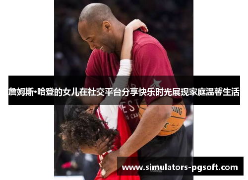 詹姆斯·哈登的女儿在社交平台分享快乐时光展现家庭温馨生活