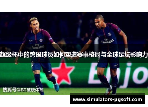 超级杯中的跨国球员如何塑造赛事格局与全球足坛影响力