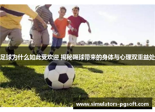 足球为什么如此受欢迎 揭秘踢球带来的身体与心理双重益处 足球为什么如此受欢迎 揭秘踢球带来的身体与心理双重益处