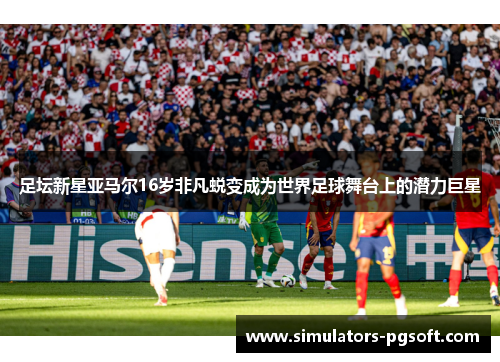 足坛新星亚马尔16岁非凡蜕变成为世界足球舞台上的潜力巨星 足坛新星亚马尔16岁非凡蜕变成为世界足球舞台上的潜力巨星