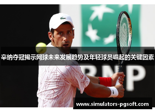辛纳夺冠揭示网球未来发展趋势及年轻球员崛起的关键因素