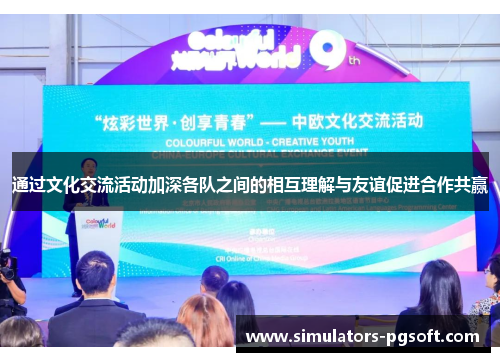 通过文化交流活动加深各队之间的相互理解与友谊促进合作共赢