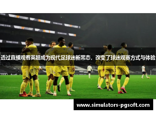 透过直播观看英超成为现代足球迷新常态，改变了球迷观赛方式与体验