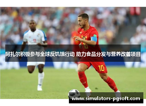 阿扎尔积极参与全球反饥饿行动 助力食品分发与营养改善项目