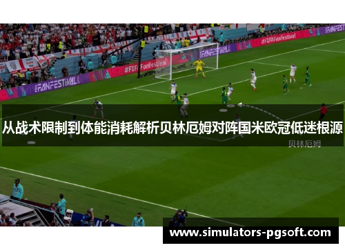 从战术限制到体能消耗解析贝林厄姆对阵国米欧冠低迷根源