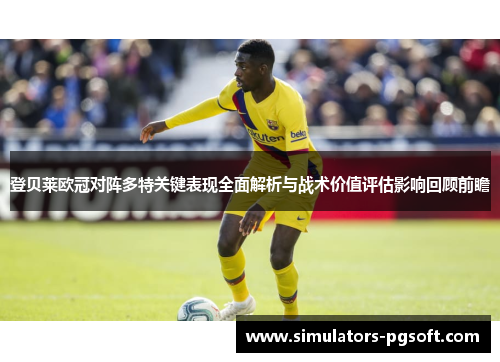 登贝莱欧冠对阵多特关键表现全面解析与战术价值评估影响回顾前瞻