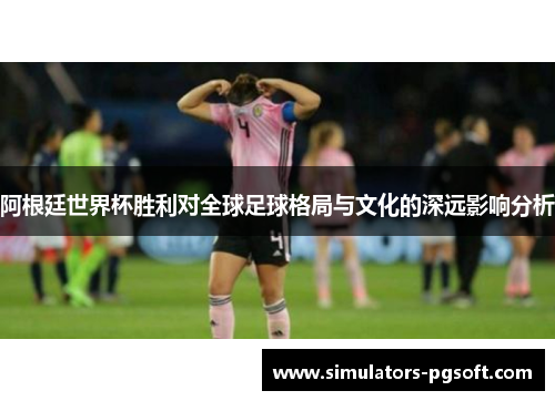 阿根廷世界杯胜利对全球足球格局与文化的深远影响分析