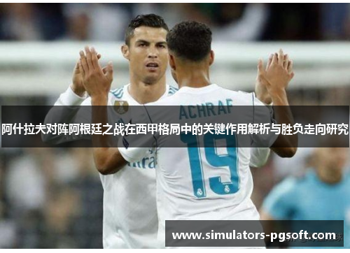 阿什拉夫对阵阿根廷之战在西甲格局中的关键作用解析与胜负走向研究