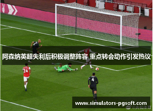 阿森纳英超失利后积极调整阵容 重点转会动作引发热议