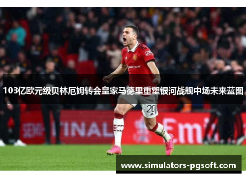 103亿欧元级贝林厄姆转会皇家马德里重塑银河战舰中场未来蓝图