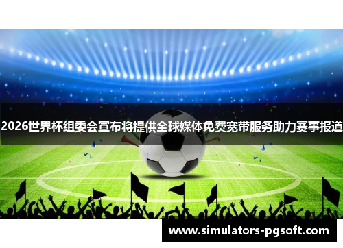 2026世界杯组委会宣布将提供全球媒体免费宽带服务助力赛事报道