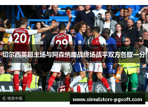 切尔西英超主场与阿森纳鏖战终场战平双方各取一分