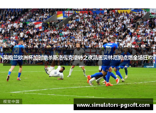 英格兰欧洲杯加时绝杀斯洛伐克逆转之夜凯恩贝林厄姆点燃全场狂欢