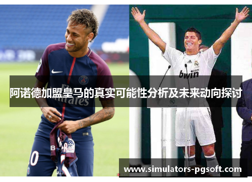 阿诺德加盟皇马的真实可能性分析及未来动向探讨