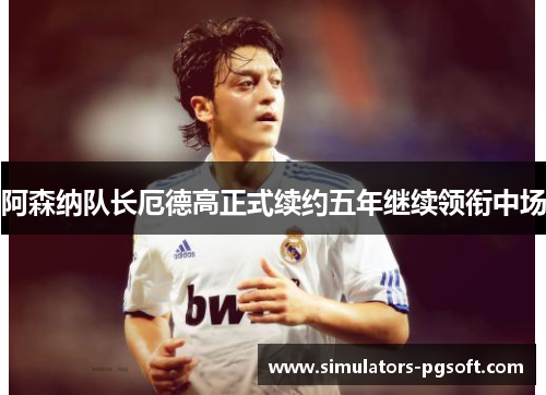 阿森纳队长厄德高正式续约五年继续领衔中场