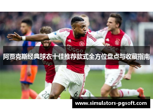 阿贾克斯经典球衣十佳推荐款式全方位盘点与收藏指南