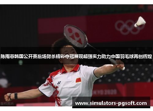 陈雨菲韩国公开赛后场劈杀精彩夺冠展现超强实力助力中国羽毛球再创辉煌