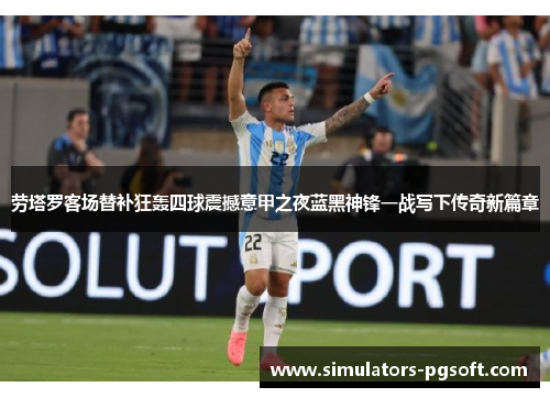 劳塔罗客场替补狂轰四球震撼意甲之夜蓝黑神锋一战写下传奇新篇章 劳塔罗客场替补狂轰四球震撼意甲之夜蓝黑神锋一战写下传奇新篇章