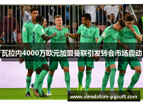 瓦拉内4000万欧元加盟曼联引发转会市场震动
