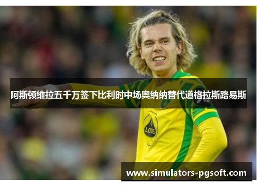 阿斯顿维拉五千万签下比利时中场奥纳纳替代道格拉斯路易斯 阿斯顿维拉五千万签下比利时中场奥纳纳替代道格拉斯路易斯