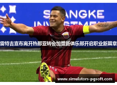 雷特吉宣布离开热那亚转会加盟新俱乐部开启职业新篇章 雷特吉宣布离开热那亚转会加盟新俱乐部开启职业新篇章