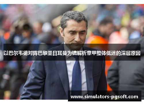以巴尔韦德对阵巴黎圣日耳曼为镜解析意甲整体低迷的深层原因