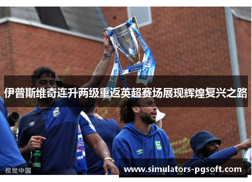 伊普斯维奇连升两级重返英超赛场展现辉煌复兴之路