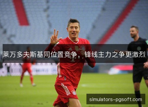 莱万多夫斯基同位置竞争，锋线主力之争更激烈